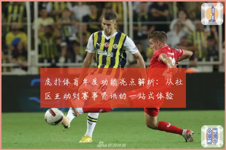 虎扑体育年度功能亮点解析:从社区互动到赛事资讯的一站式体验