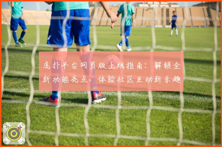虎扑平台网页版上线指南：解锁全新功能亮点，体验社区互动新乐趣