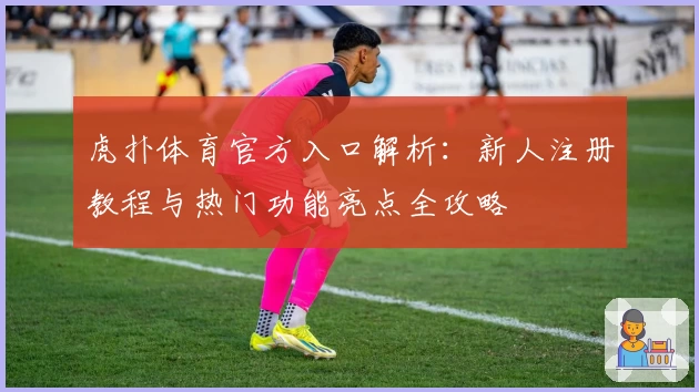 虎扑体育官方入口解析：新人注册教程与热门功能亮点全攻略