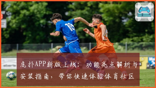 虎扑APP新版上线：功能亮点解析与安装指南，带你快速体验体育社区魅力