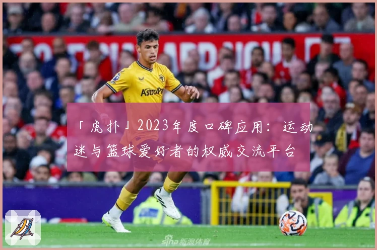 「虎扑」2023年度口碑应用:运动迷与篮球爱好者的权威交流平台