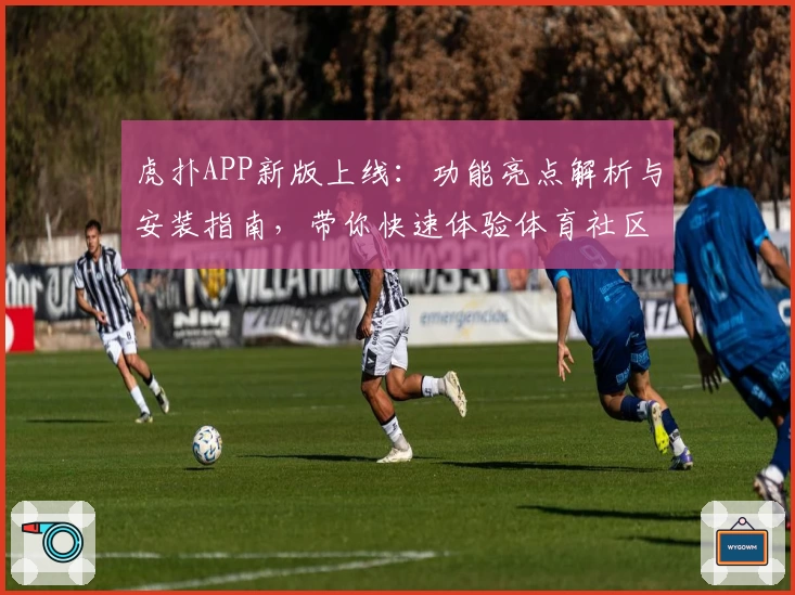 虎扑APP新版上线：功能亮点解析与安装指南，带你快速体验体育社区魅力