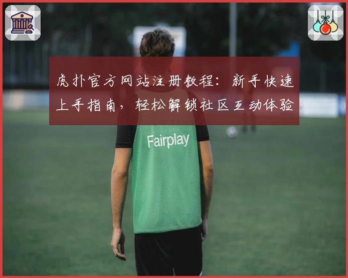 虎扑官方网站注册教程：新手快速上手指南，轻松解锁社区互动体验