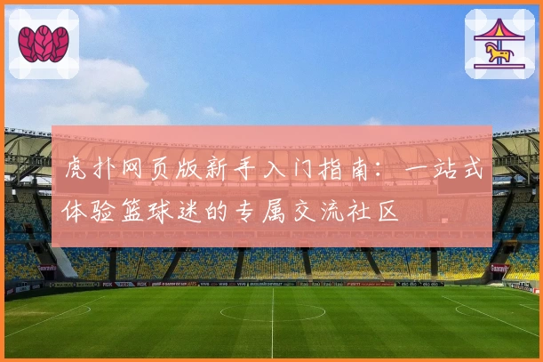 虎扑网页版新手入门指南：一站式体验篮球迷的专属交流社区