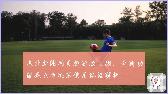 虎扑新闻网页版新版上线，全新功能亮点与玩家使用体验解析