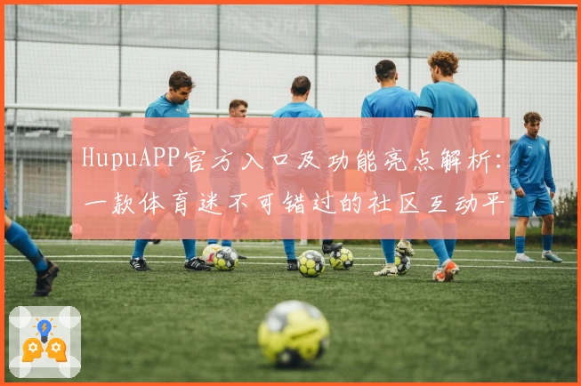 HupuAPP官方入口及功能亮点解析:一款体育迷不可错过的社区互动平台