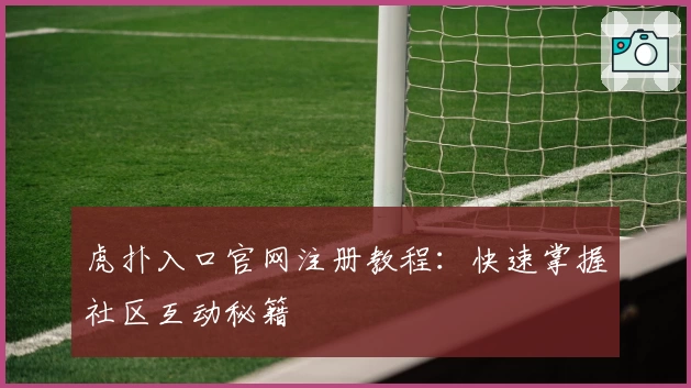 虎扑入口官网注册教程：快速掌握社区互动秘籍