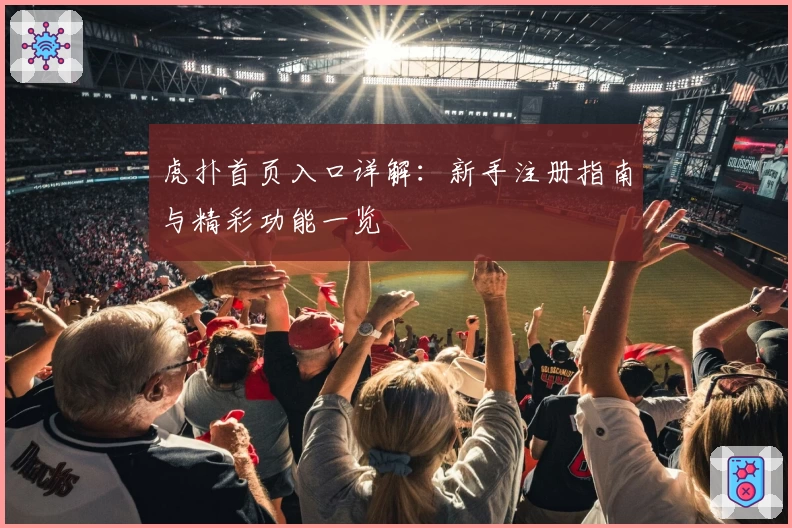 虎扑首页入口详解:新手注册指南与精彩功能一览