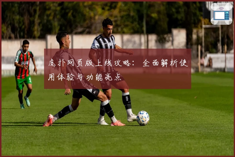 虎扑网页版上线攻略：全面解析使用体验与功能亮点