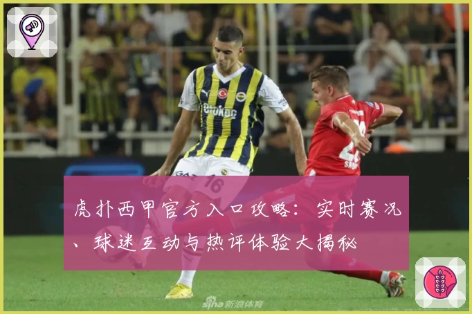 虎扑西甲官方入口攻略：实时赛况、球迷互动与热评体验大揭秘