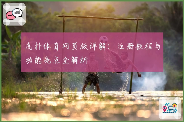 虎扑体育网页版详解：注册教程与功能亮点全解析