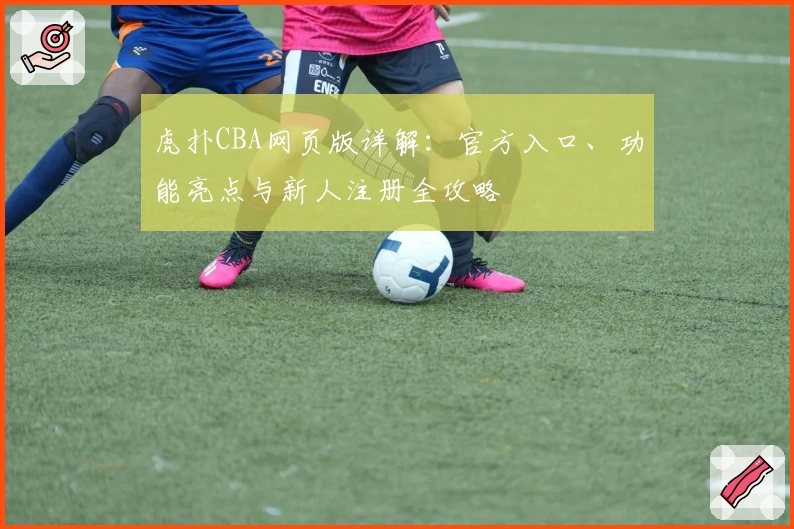 虎扑CBA网页版详解：官方入口、功能亮点与新人注册全攻略