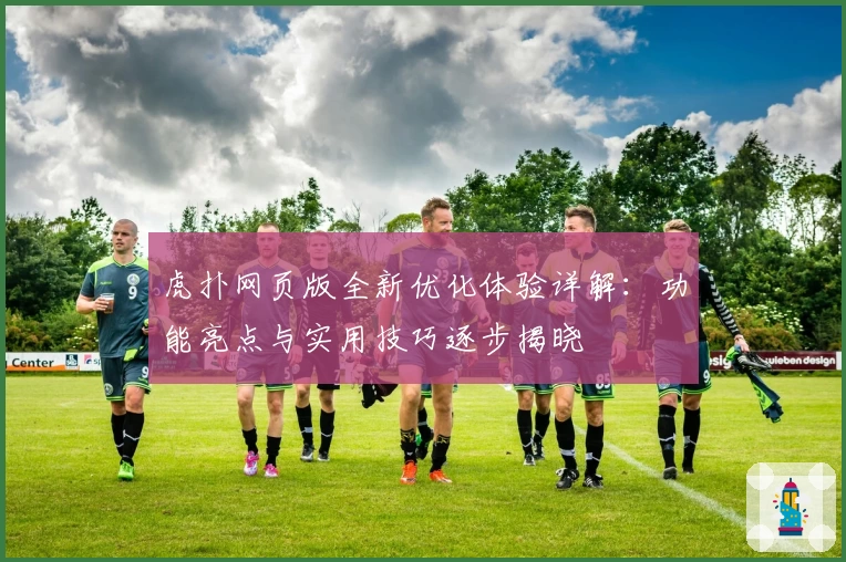 虎扑网页版全新优化体验详解：功能亮点与实用技巧逐步揭晓