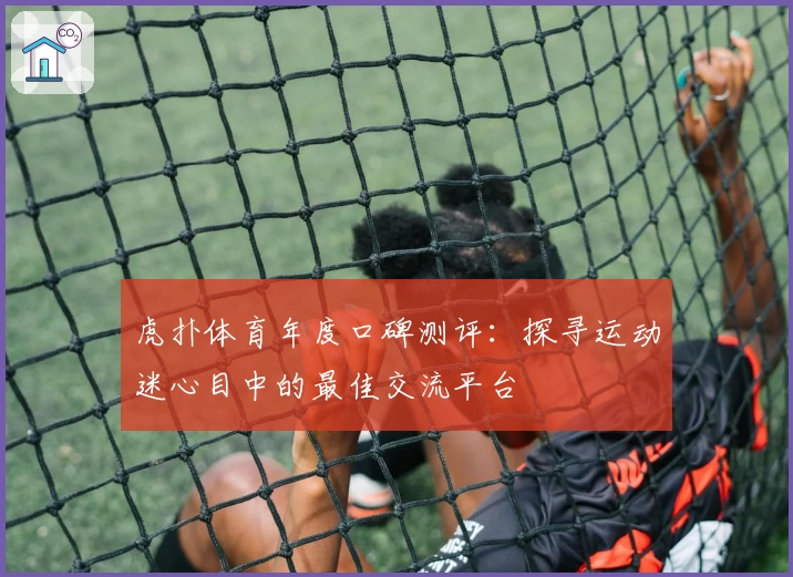 虎扑体育年度口碑测评：探寻运动迷心目中的最佳交流平台